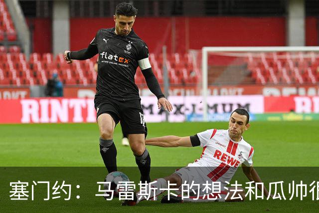 塞门约：马雷斯卡的想法和瓜帅很像，他对边锋的战术让我兴奋