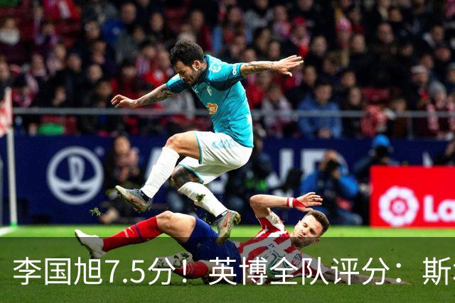 李国旭7.5分！英博全队评分：斯坦丘成铁人克星！马莱莱勉强及格