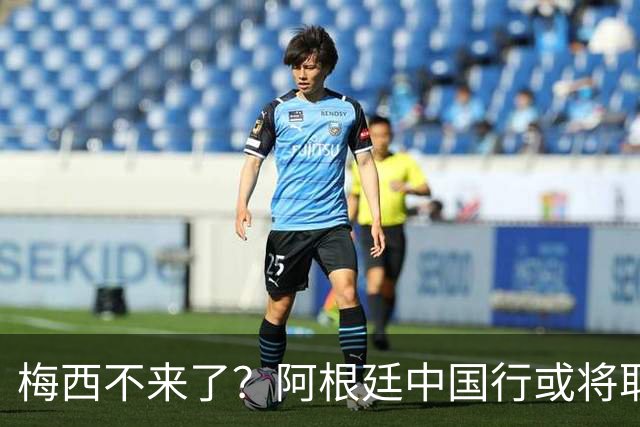 梅西不来了？阿根廷中国行或将取消，香港行闹剧成双方绕不开的坎